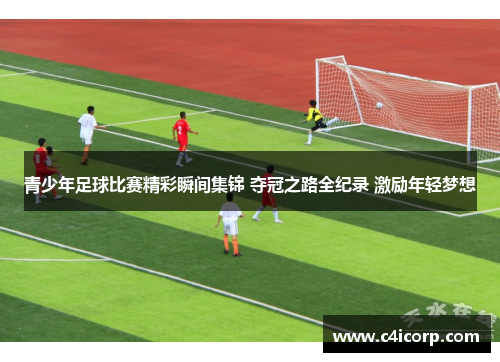 青少年足球比赛精彩瞬间集锦 夺冠之路全纪录 激励年轻梦想