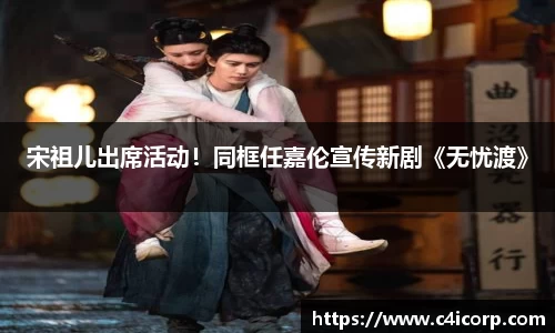 ng28南宫宋祖儿出席活动！同框任嘉伦宣传新剧《无忧渡》